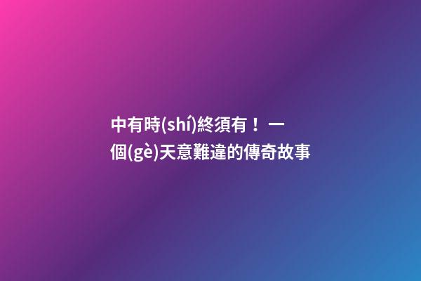 中有時(shí)終須有！一個(gè)天意難違的傳奇故事